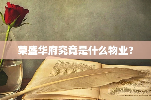 荣盛华府究竟是什么物业？