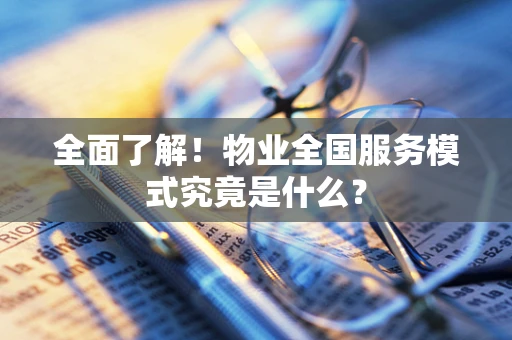 全面了解！物业全国服务模式究竟是什么？