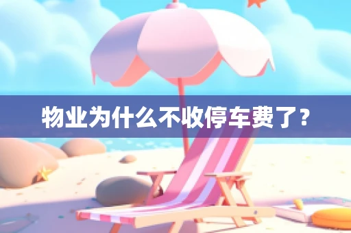 物业为什么不收停车费了？