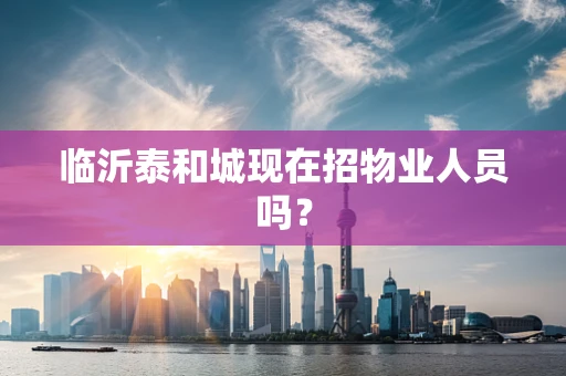 临沂泰和城现在招物业人员吗？