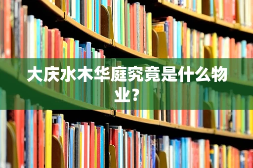 大庆水木华庭究竟是什么物业？
