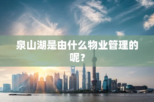 泉山湖是由什么物业管理的呢？