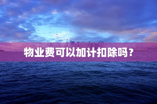 物业费可以加计扣除吗？