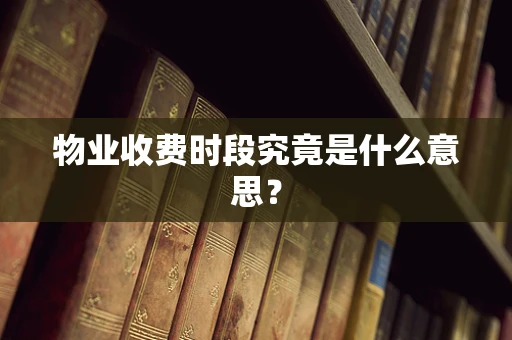 物业收费时段究竟是什么意思？