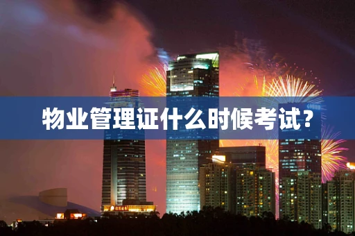物业管理证什么时候考试？
