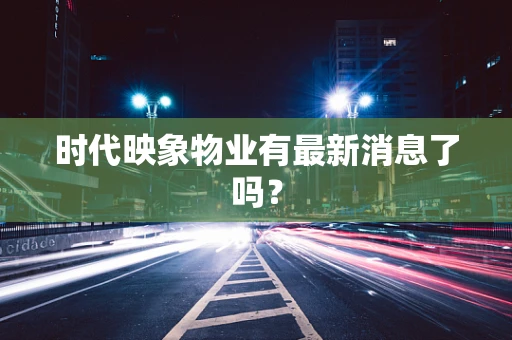 时代映象物业有最新消息了吗？