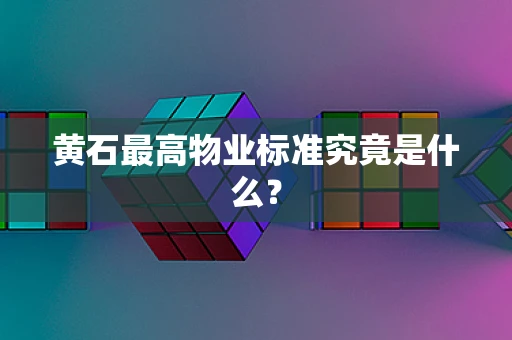 黄石最高物业标准究竟是什么？