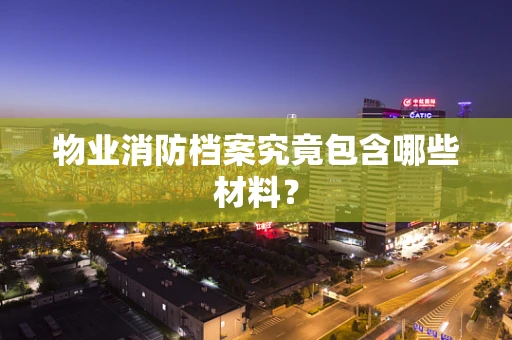 物业消防档案究竟包含哪些材料？