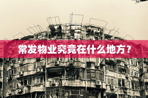常发物业究竟在什么地方？