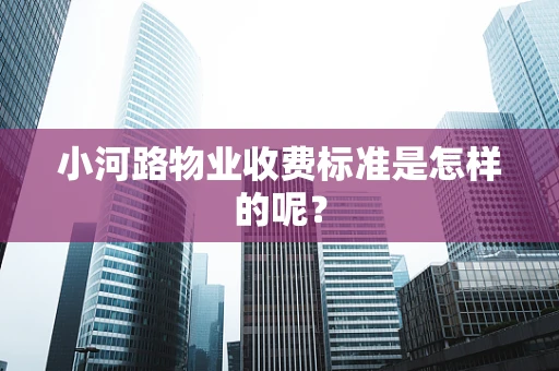 小河路物业收费标准是怎样的呢？