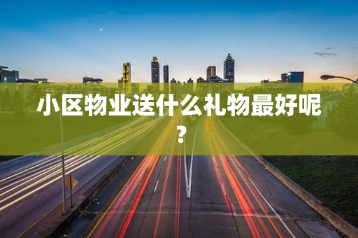小区物业送什么礼物最好呢？