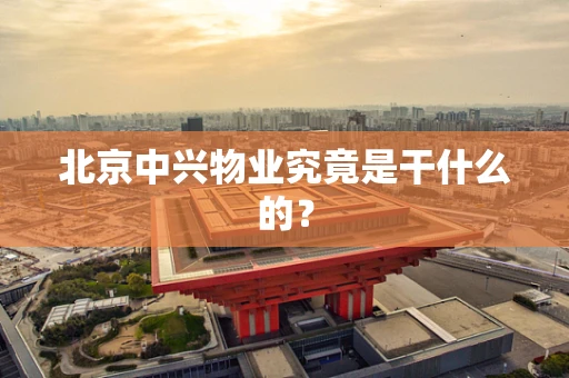 北京中兴物业究竟是干什么的？