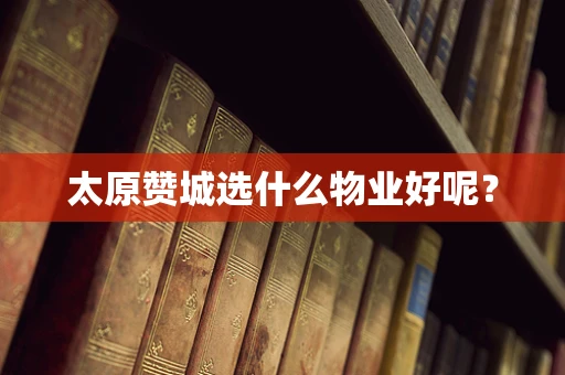 太原赞城选什么物业好呢？