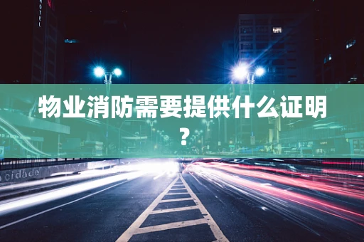 物业消防需要提供什么证明？
