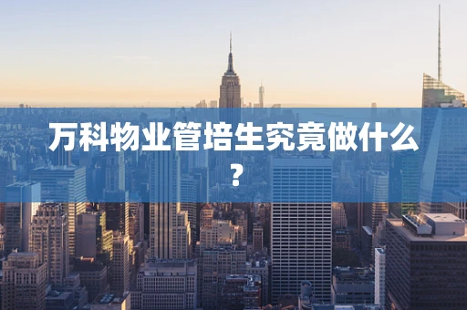 万科物业管培生究竟做什么？