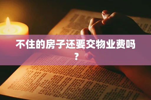 不住的房子还要交物业费吗？