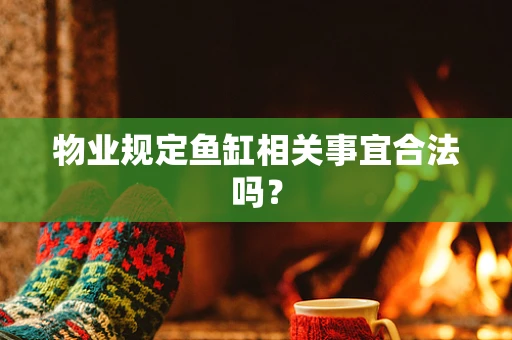 物业规定鱼缸相关事宜合法吗？