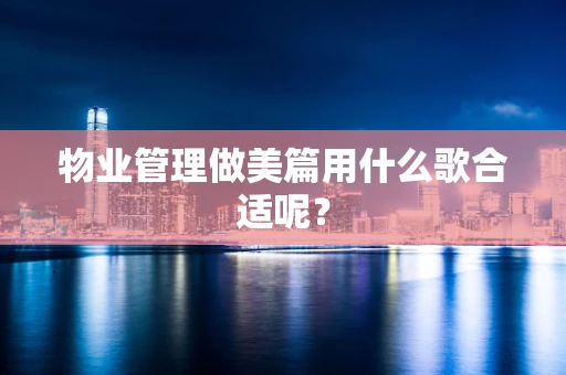物业管理做美篇用什么歌合适呢？