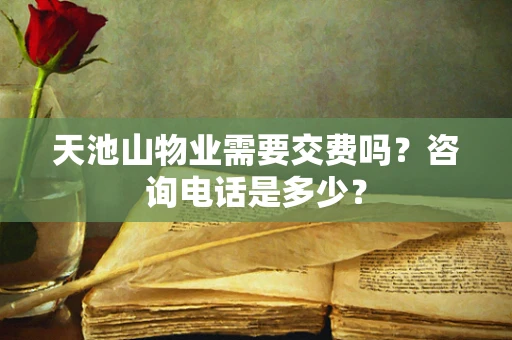 天池山物业需要交费吗？咨询电话是多少？