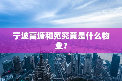 宁波高塘和苑究竟是什么物业？