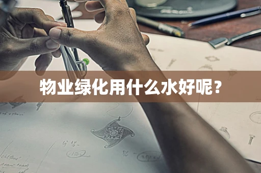物业绿化用什么水好呢？