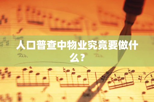 人口普查中物业究竟要做什么？