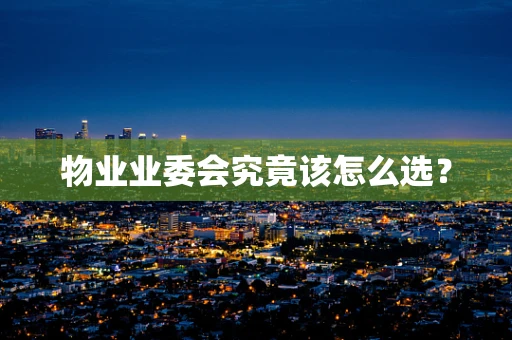 物业业委会究竟该怎么选？