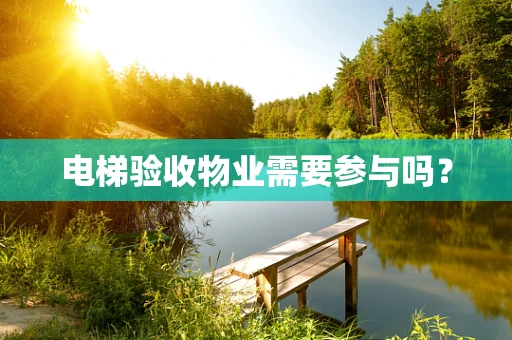 电梯验收物业需要参与吗？