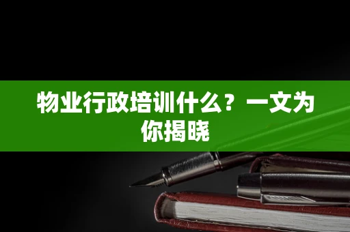 物业行政培训什么？一文为你揭晓