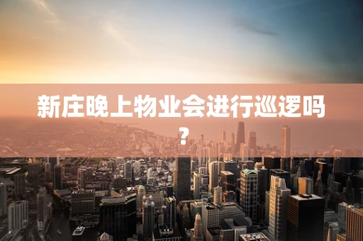 新庄晚上物业会进行巡逻吗？