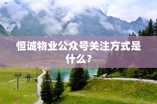 恒诚物业公众号关注方式是什么？