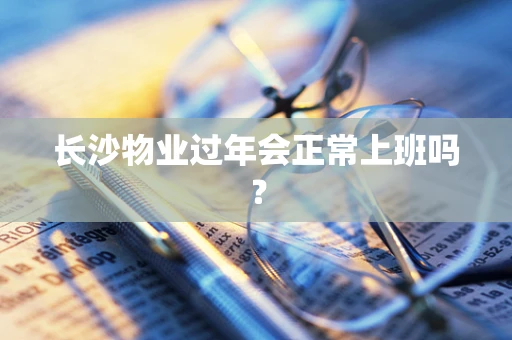 长沙物业过年会正常上班吗？