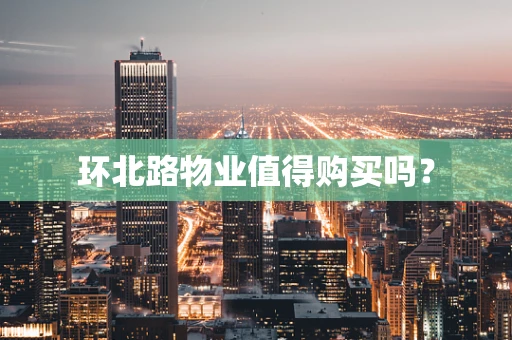 环北路物业值得购买吗？
