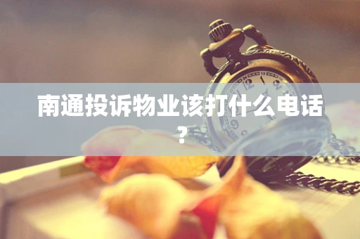 南通投诉物业该打什么电话？