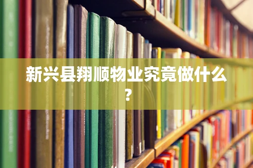 新兴县翔顺物业究竟做什么？
