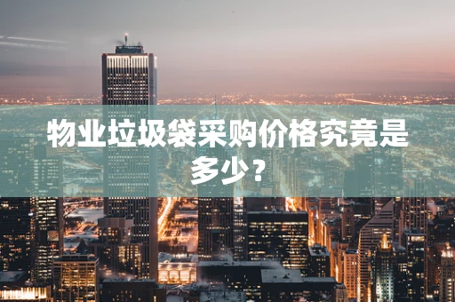 物业垃圾袋采购价格究竟是多少？