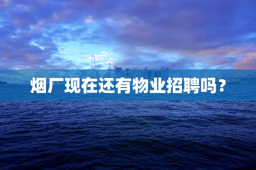 烟厂现在还有物业招聘吗？