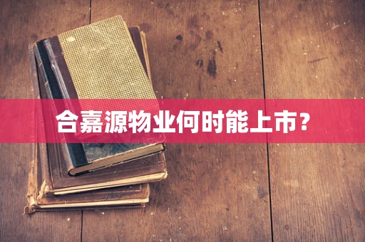 合嘉源物业何时能上市？