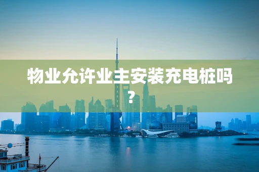 物业允许业主安装充电桩吗？
