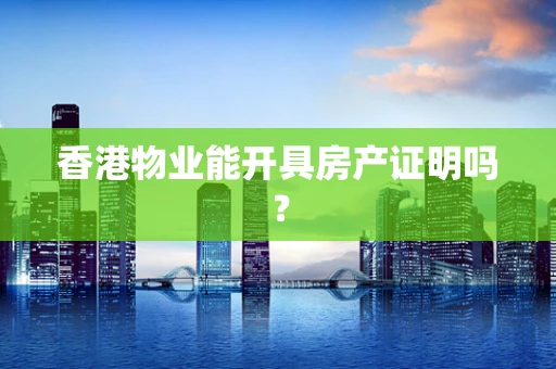 香港物业能开具房产证明吗？