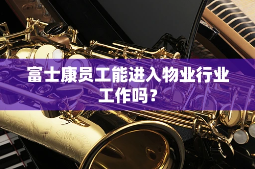 富士康员工能进入物业行业工作吗？