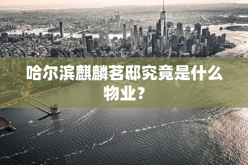 哈尔滨麒麟茗邸究竟是什么物业？