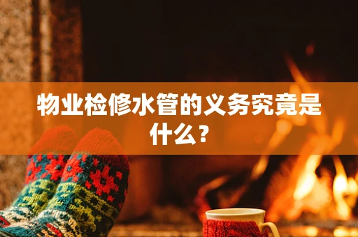 物业检修水管的义务究竟是什么？