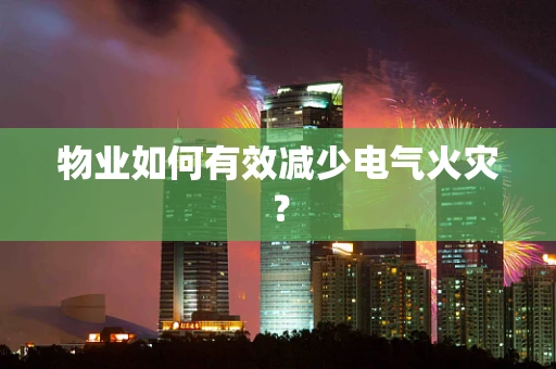 物业如何有效减少电气火灾？