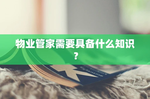 物业管家需要具备什么知识？
