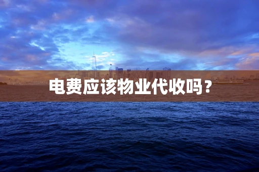 电费应该物业代收吗？