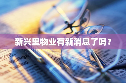 新兴里物业有新消息了吗？