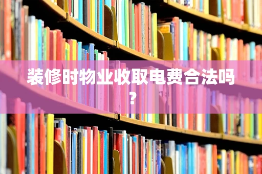 装修时物业收取电费合法吗？