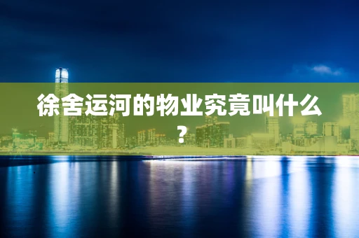 徐舍运河的物业究竟叫什么？