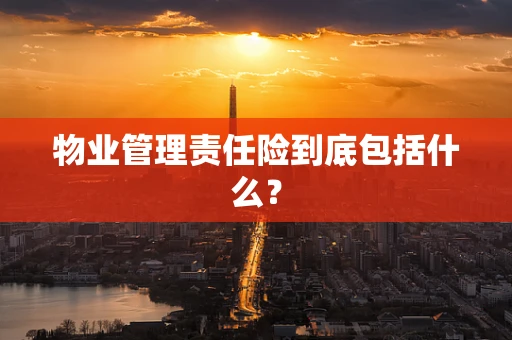 物业管理责任险到底包括什么？